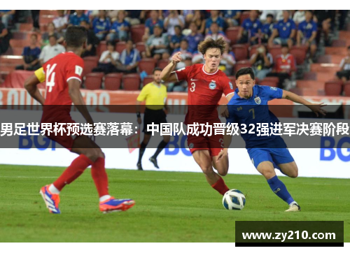 男足世界杯预选赛落幕：中国队成功晋级32强进军决赛阶段