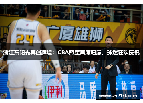 浙江东阳光再创辉煌：CBA冠军再度归属，球迷狂欢庆祝
