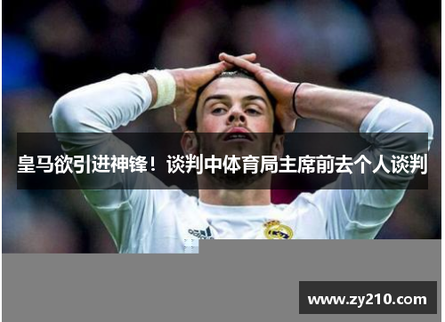 皇马欲引进神锋！谈判中体育局主席前去个人谈判