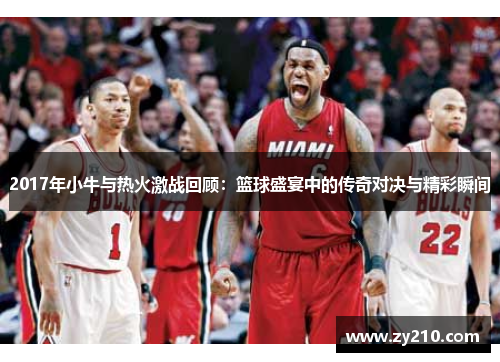 2017年小牛与热火激战回顾：篮球盛宴中的传奇对决与精彩瞬间
