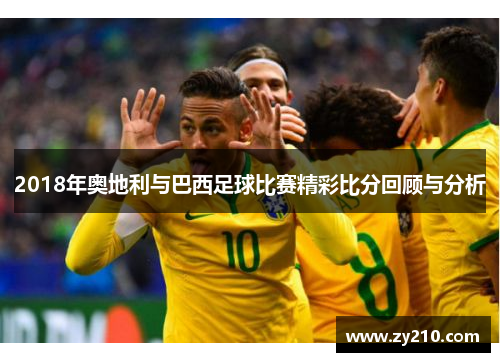 2018年奥地利与巴西足球比赛精彩比分回顾与分析