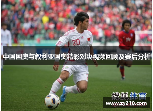 中国国奥与叙利亚国奥精彩对决视频回顾及赛后分析