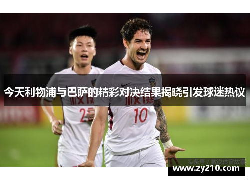 今天利物浦与巴萨的精彩对决结果揭晓引发球迷热议