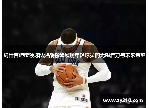 约什吉迪带领球队迎战强敌展现年轻球员的无限潜力与未来希望