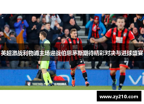英超激战利物浦主场迎战伯恩茅斯期待精彩对决与进球盛宴
