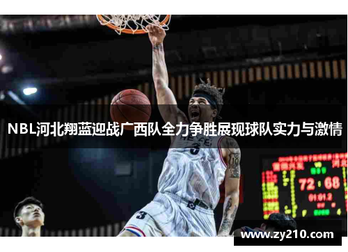 NBL河北翔蓝迎战广西队全力争胜展现球队实力与激情