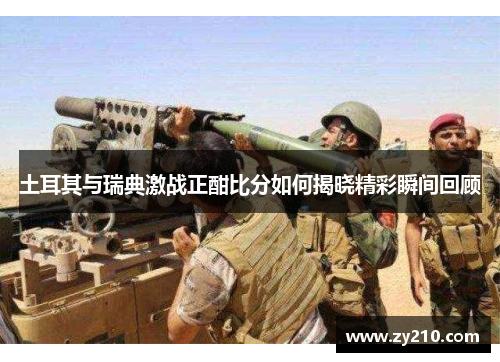 土耳其与瑞典激战正酣比分如何揭晓精彩瞬间回顾